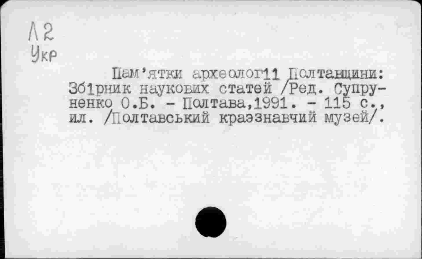 ﻿AS
Укр
Пам’ятки археологи Полтавщини: Збірник наукових статей /Ред. Супру-ненко О.Б. - Полтава,1991. - 115 с.» ил. /полтавський краєзнавчий музей/.